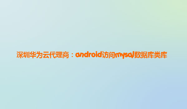 深圳华为云代理商：android访问mysql数据库类库