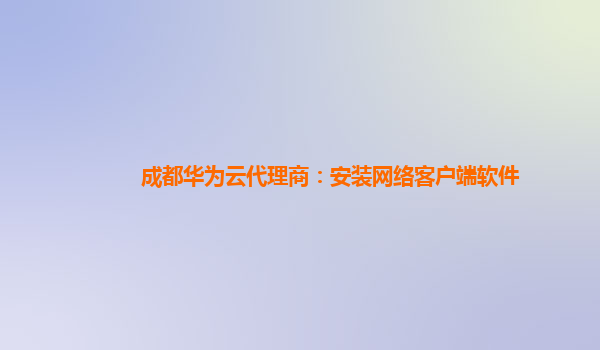 成都华为云代理商：安装网络客户端软件