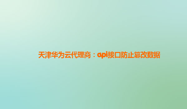 天津华为云代理商：api接口防止篡改数据