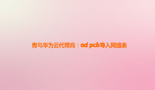 青岛华为云代理商：ad pcb导入网络表