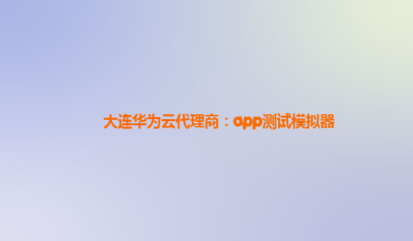 大连华为云代理商：app测试模拟器