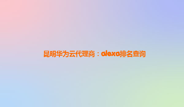 昆明华为云代理商：alexa排名查询