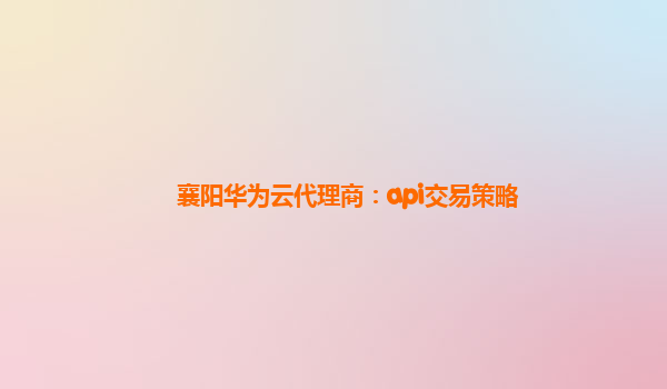 襄阳华为云代理商：api交易策略