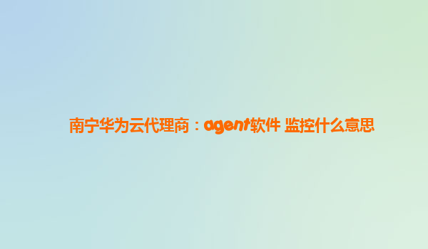 南宁华为云代理商：agent软件 监控什么意思