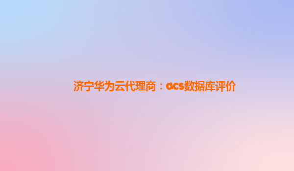 济宁华为云代理商：acs数据库评价