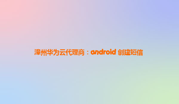 漳州华为云代理商：android 创建短信