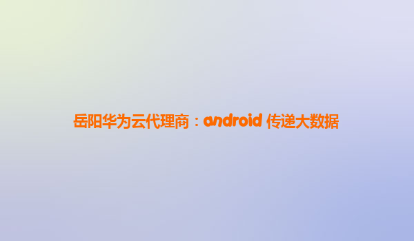 岳阳华为云代理商：android 传递大数据