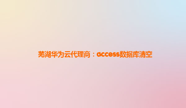 芜湖华为云代理商：access数据库清空