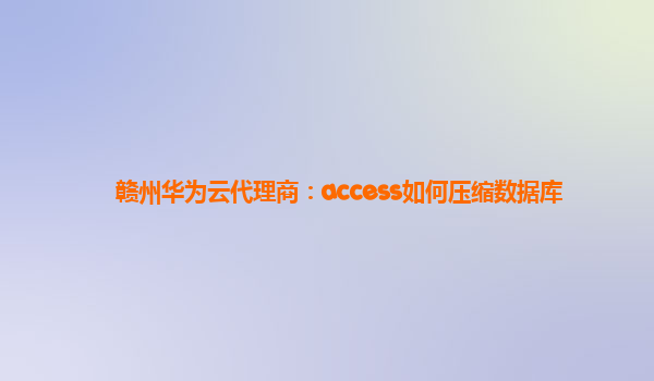 赣州华为云代理商：access如何压缩数据库