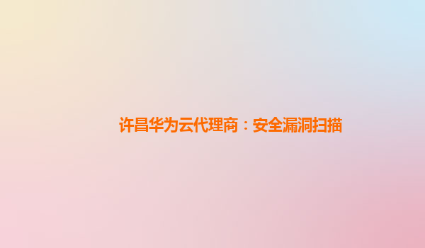 许昌华为云代理商：安全漏洞扫描