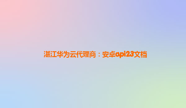 湛江华为云代理商：安卓api23文档