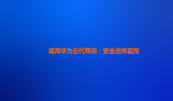 威海华为云代理商：安全运维监控