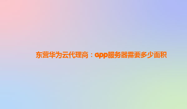 东营华为云代理商：app服务器需要多少面积