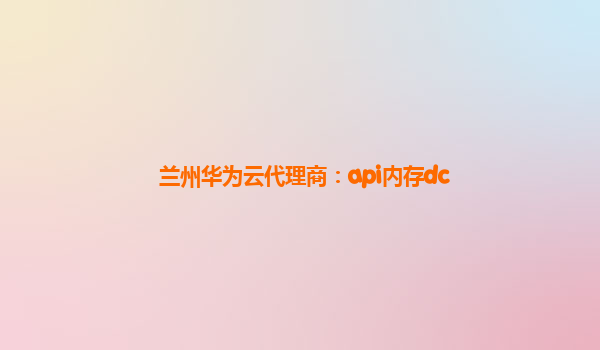 兰州华为云代理商：api内存dc