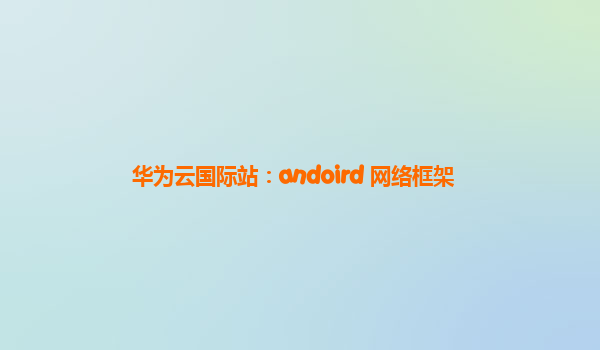 华为云国际站：andoird 网络框架