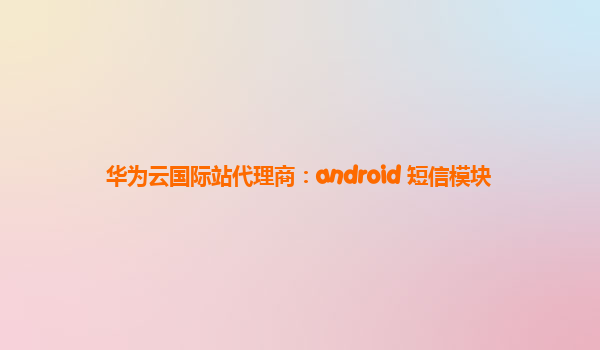 华为云国际站代理商：android 短信模块