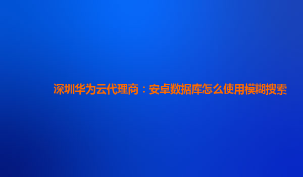 深圳华为云代理商：安卓数据库怎么使用模糊搜索