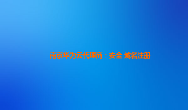 南京华为云代理商：安全 域名注册