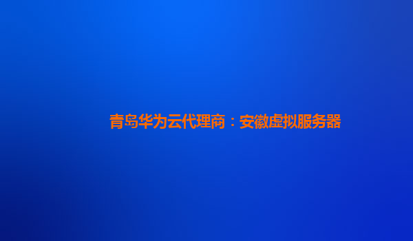 青岛华为云代理商：安徽虚拟服务器