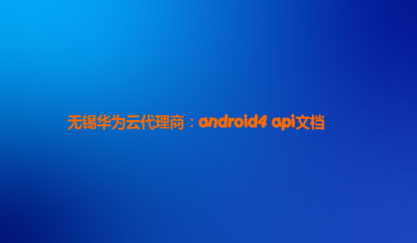 无锡华为云代理商：android4 api文档