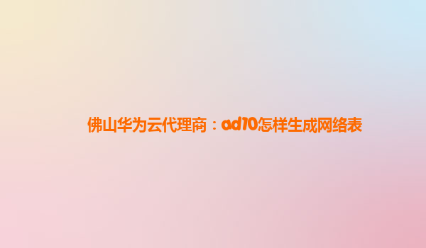 佛山华为云代理商：ad10怎样生成网络表