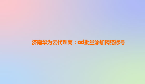 济南华为云代理商：ad批量添加网络标号