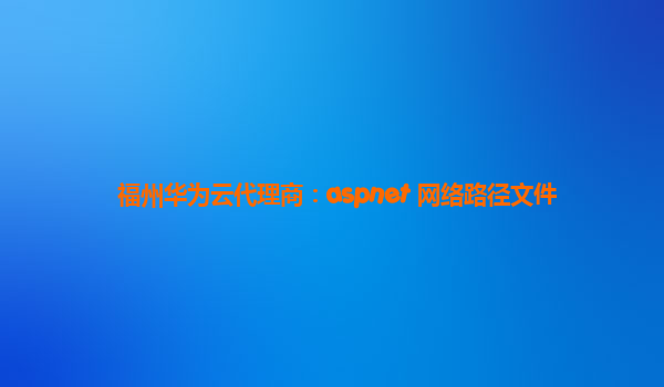 福州华为云代理商：aspnet 网络路径文件