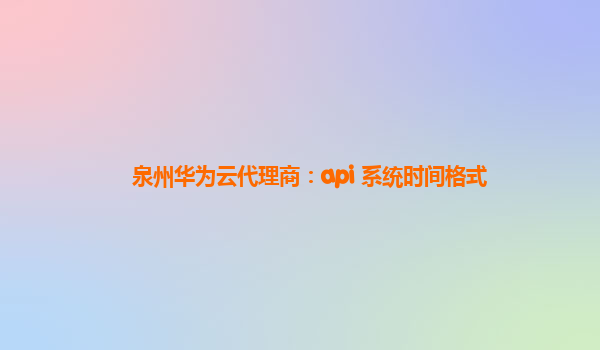 泉州华为云代理商：api 系统时间格式