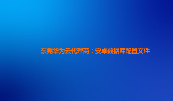 东莞华为云代理商：安卓数据库配置文件