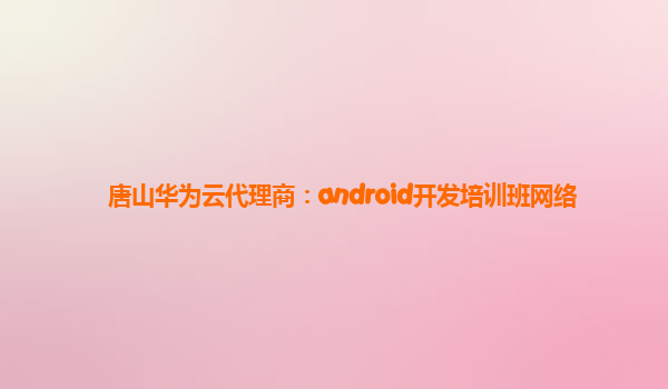 唐山华为云代理商：android开发培训班网络