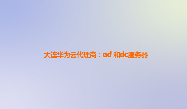 大连华为云代理商：ad 和dc服务器