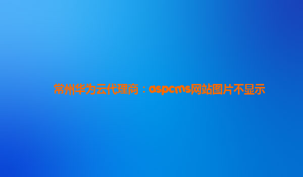 常州华为云代理商：aspcms网站图片不显示