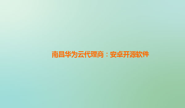 南昌华为云代理商：安卓开源软件