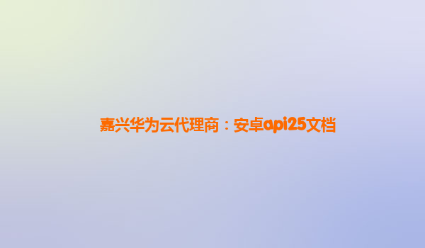 嘉兴华为云代理商：安卓api25文档