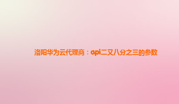 洛阳华为云代理商：api二又八分之三的参数