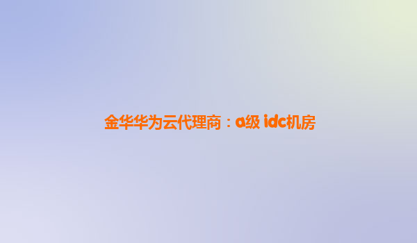 金华华为云代理商：a级 idc机房