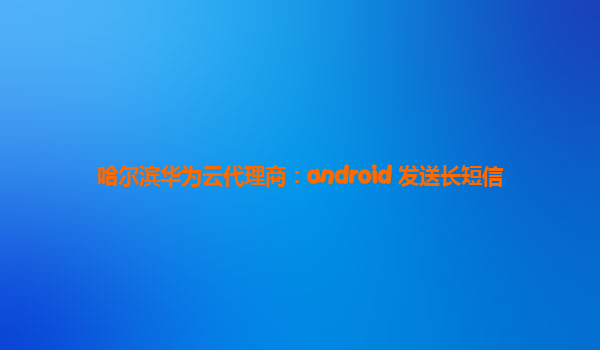 哈尔滨华为云代理商：android 发送长短信