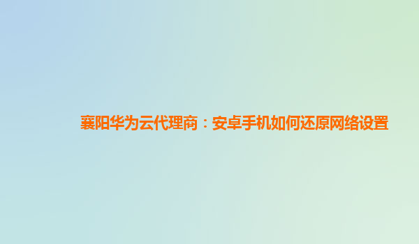 襄阳华为云代理商：安卓手机如何还原网络设置