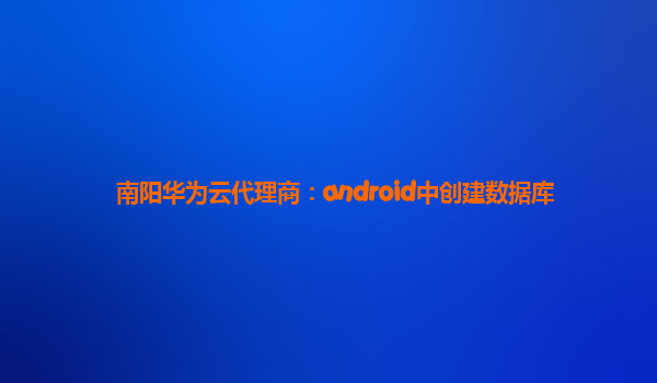 南阳华为云代理商：android中创建数据库