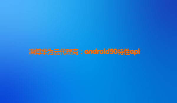 淄博华为云代理商：android50特性api