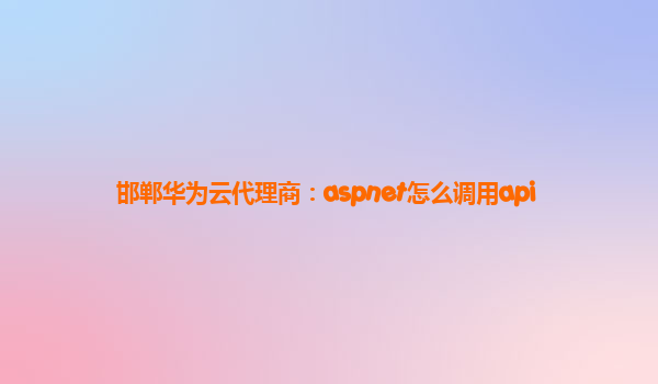 邯郸华为云代理商：aspnet怎么调用api