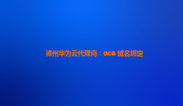 德州华为云代理商：ace 域名绑定