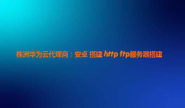 株洲华为云代理商：安卓 搭建 http ftp服务器搭建