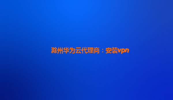 滁州华为云代理商：安装vpn