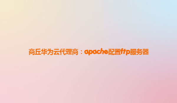 商丘华为云代理商：apache配置ftp服务器