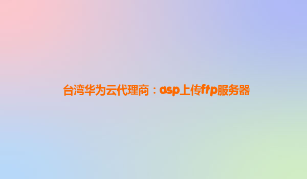 台湾华为云代理商：asp上传ftp服务器