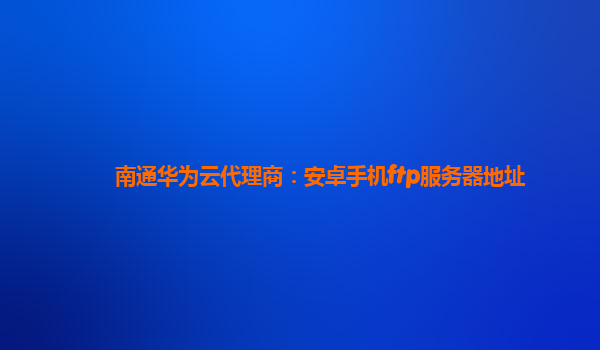 南通华为云代理商：安卓手机ftp服务器地址