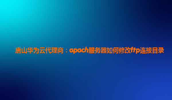 唐山华为云代理商：apach服务器如何修改ftp连接目录