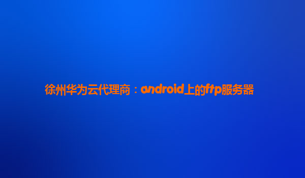 徐州华为云代理商：android上的ftp服务器