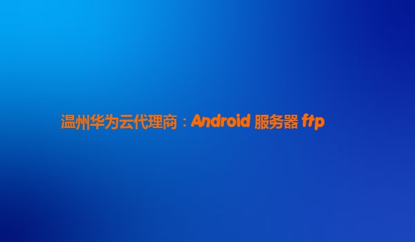 温州华为云代理商：Android 服务器 ftp